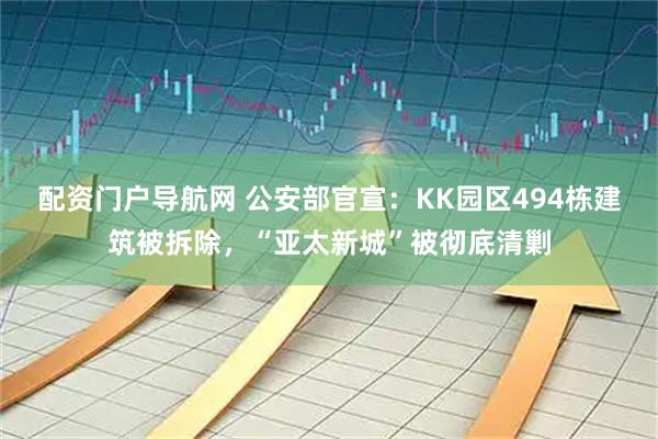 配资门户导航网 公安部官宣：KK园区494栋建筑被拆除，“亚太新城”被彻底清剿