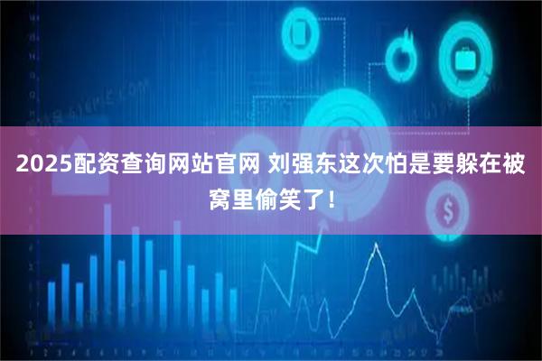 2025配资查询网站官网 刘强东这次怕是要躲在被窝里偷笑了！