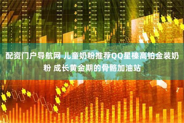 配资门户导航网 儿童奶粉推荐QQ星榛高铂金装奶粉 成长黄金期的骨骼加油站