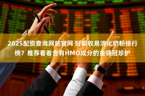 2025配资查询网站官网 好吸收易消化奶粉排行榜？推荐看看含有HMO成分的金领冠珍护