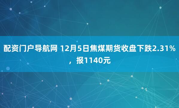 配资门户导航网 12月5日焦煤期货收盘下跌2.31%，报1140元