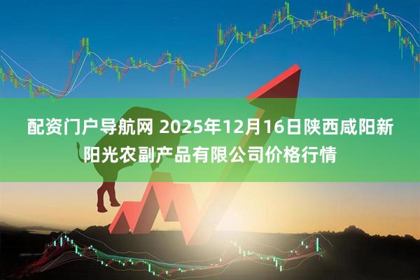 配资门户导航网 2025年12月16日陕西咸阳新阳光农副产品有限公司价格行情