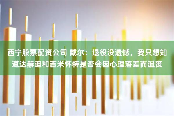 西宁股票配资公司 戴尔：退役没遗憾，我只想知道达赫迪和吉米怀特是否会因心理落差而沮丧