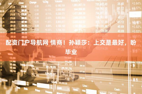 配资门户导航网 情商！孙颖莎：上交是最好，盼毕业