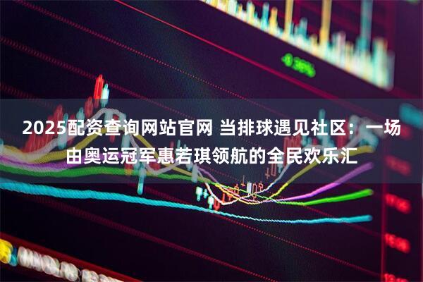 2025配资查询网站官网 当排球遇见社区：一场由奥运冠军惠若琪领航的全民欢乐汇