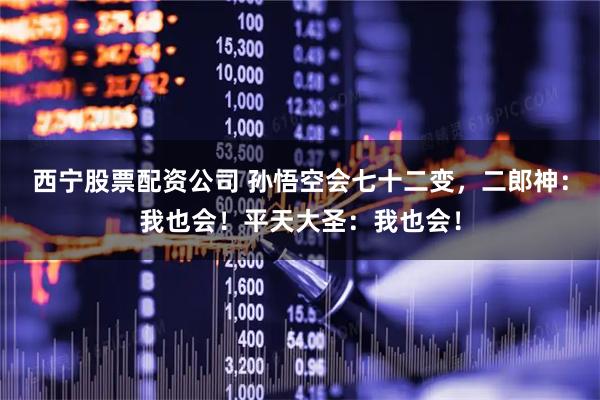 西宁股票配资公司 孙悟空会七十二变，二郎神：我也会！平天大圣：我也会！