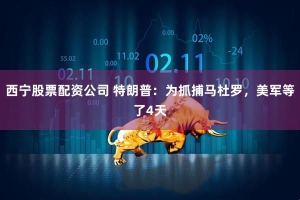 西宁股票配资公司 特朗普：为抓捕马杜罗，美军等了4天