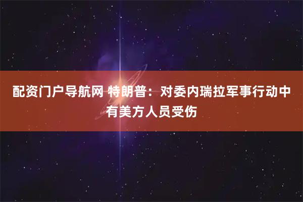 配资门户导航网 特朗普：对委内瑞拉军事行动中有美方人员受伤