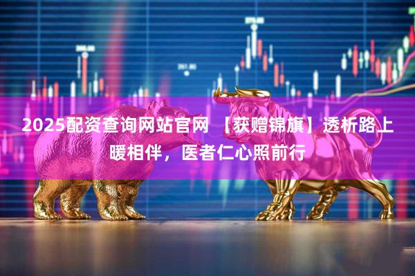 2025配资查询网站官网 【获赠锦旗】透析路上暖相伴，医者仁心照前行
