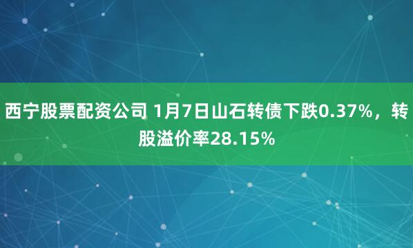 西宁股票配资公司 1月7日山石转债下跌0.37%，转股溢价率28.15%
