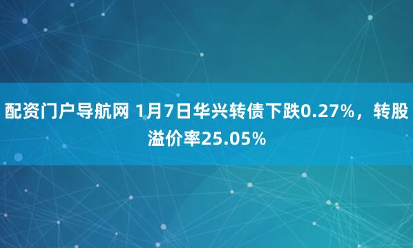 配资门户导航网 1月7日华兴转债下跌0.27%，转股溢价率25.05%
