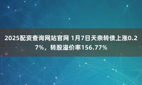 2025配资查询网站官网 1月7日天奈转债上涨0.27%，转股溢价率156.77%