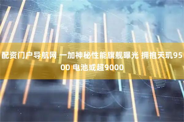 配资门户导航网 一加神秘性能旗舰曝光 拥抱天玑9500 电池或超9000