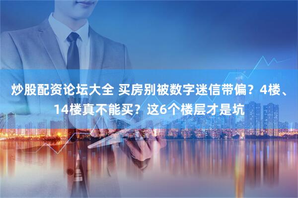 炒股配资论坛大全 买房别被数字迷信带偏？4楼、14楼真不能买？这6个楼层才是坑