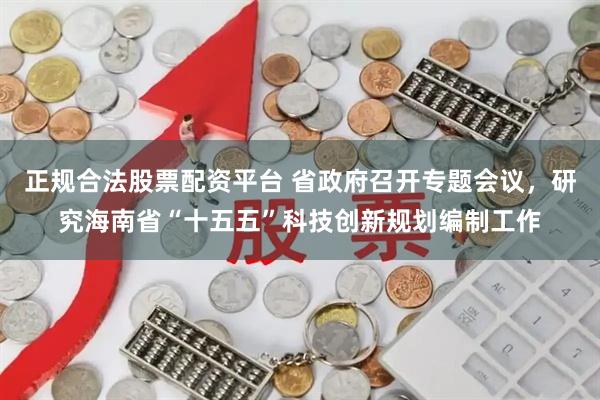 正规合法股票配资平台 省政府召开专题会议，研究海南省“十五五”科技创新规划编制工作