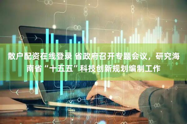 散户配资在线登录 省政府召开专题会议，研究海南省“十五五”科技创新规划编制工作