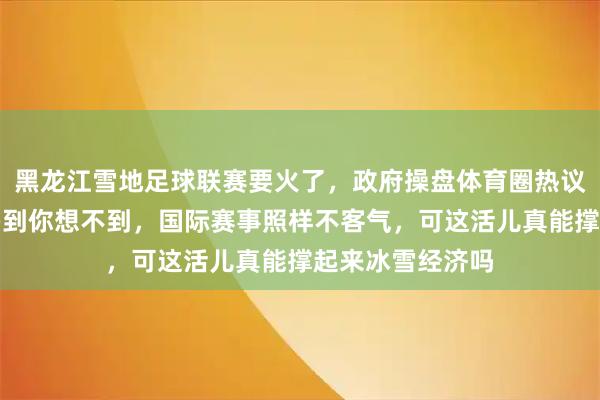 黑龙江雪地足球联赛要火了，政府操盘体育圈热议，青少年赛事多到你想不到，国际赛事照样不客气，可这活儿真能撑起来冰雪经济吗