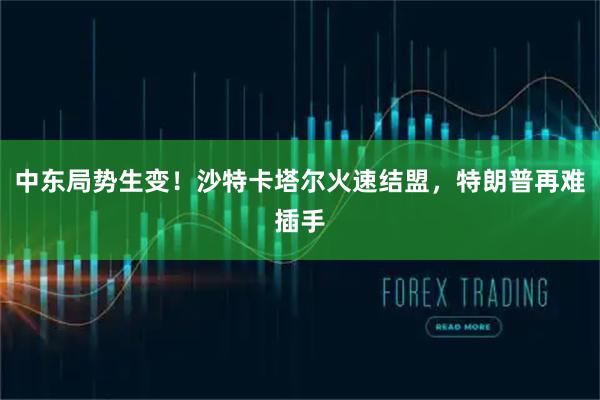 中东局势生变！沙特卡塔尔火速结盟，特朗普再难插手