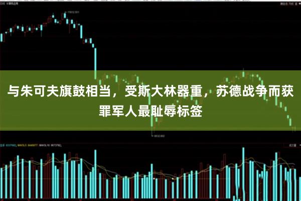 与朱可夫旗鼓相当，受斯大林器重，苏德战争而获罪军人最耻辱标签