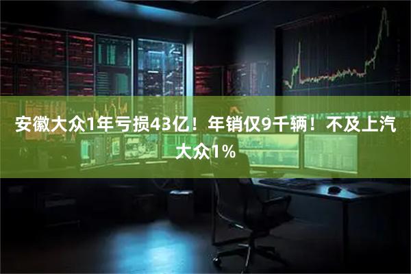 安徽大众1年亏损43亿！年销仅9千辆！不及上汽大众1%