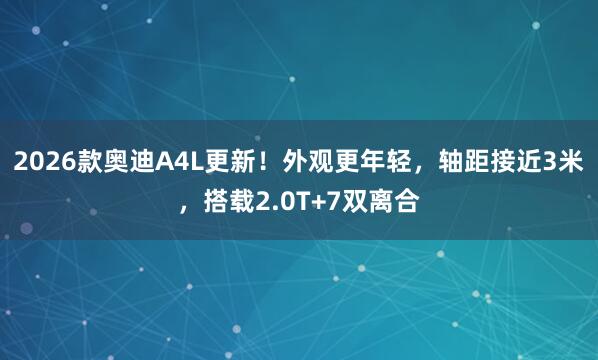 2026款奥迪A4L更新！外观更年轻，轴距接近3米，搭载2.0T+7双离合