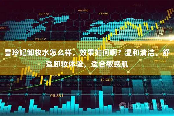 雪玲妃卸妆水怎么样，效果如何啊？温和清洁，舒适卸妆体验，适合敏感肌