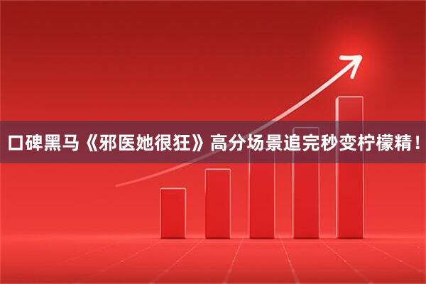 口碑黑马《邪医她很狂》高分场景追完秒变柠檬精！