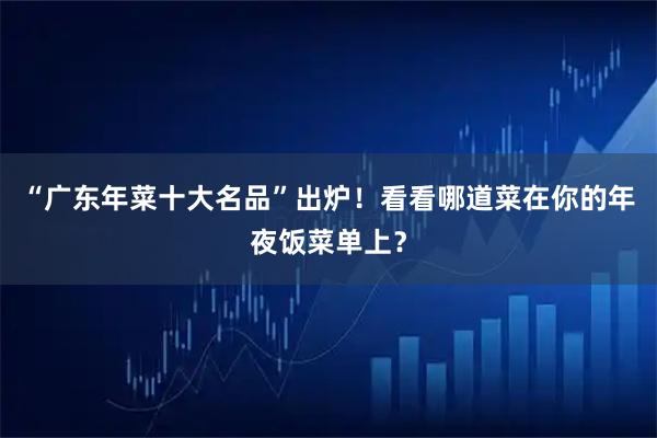 “广东年菜十大名品”出炉！看看哪道菜在你的年夜饭菜单上？