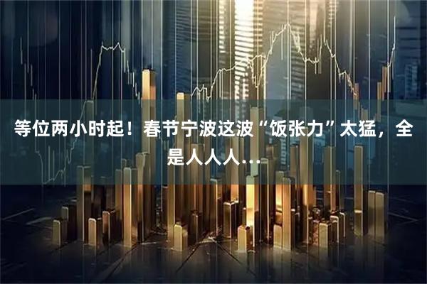 等位两小时起！春节宁波这波“饭张力”太猛，全是人人人…