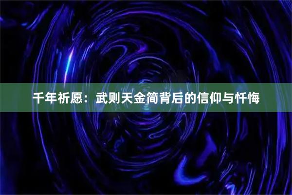 千年祈愿：武则天金简背后的信仰与忏悔
