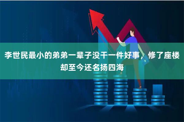 李世民最小的弟弟一辈子没干一件好事，修了座楼却至今还名扬四海