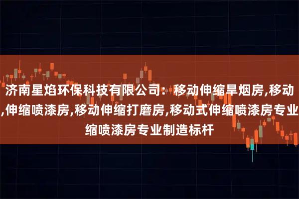 济南星焰环保科技有限公司：移动伸缩旱烟房,移动式伸缩房,伸缩喷漆房,移动伸缩打磨房,移动式伸缩喷漆房专业制造标杆