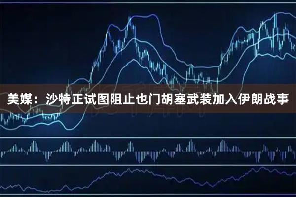 美媒：沙特正试图阻止也门胡塞武装加入伊朗战事