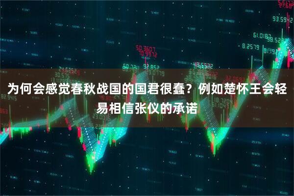 为何会感觉春秋战国的国君很蠢？例如楚怀王会轻易相信张仪的承诺