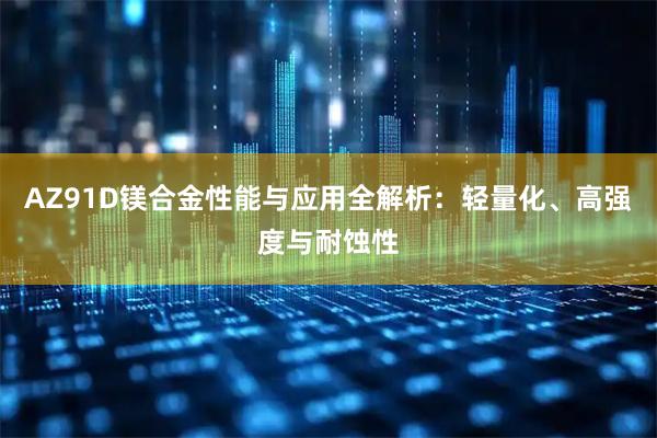 AZ91D镁合金性能与应用全解析：轻量化、高强度与耐蚀性