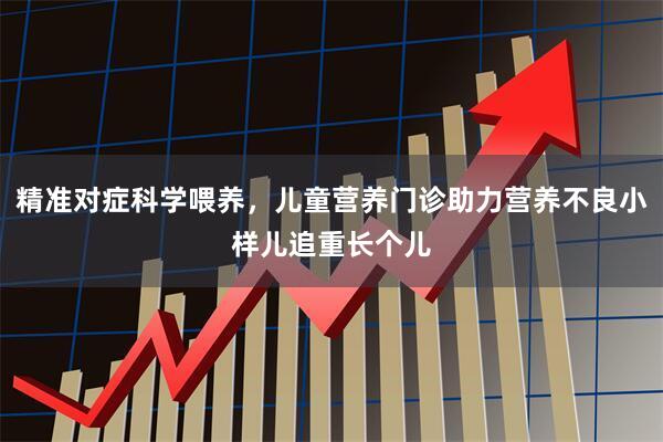 精准对症科学喂养，儿童营养门诊助力营养不良小样儿追重长个儿