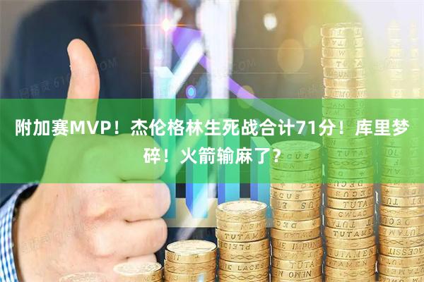 附加赛MVP！杰伦格林生死战合计71分！库里梦碎！火箭输麻了？