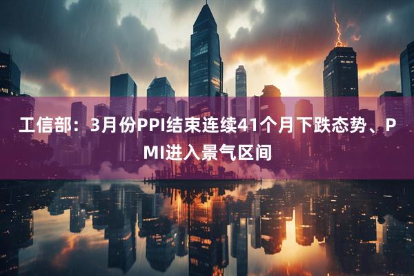 工信部：3月份PPI结束连续41个月下跌态势、PMI进入景气区间