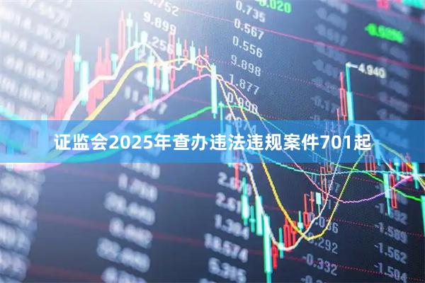 证监会2025年查办违法违规案件701起