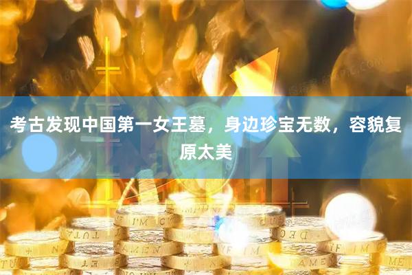 考古发现中国第一女王墓，身边珍宝无数，容貌复原太美