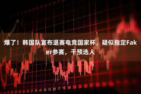 爆了！韩国队宣布退赛电竞国家杯，疑似指定Faker参赛，干预选人