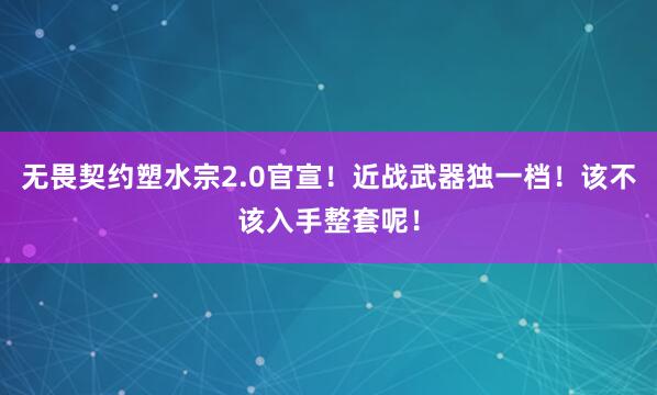无畏契约塑水宗2.0官宣!近战武器独一档!该不该入手整套呢!