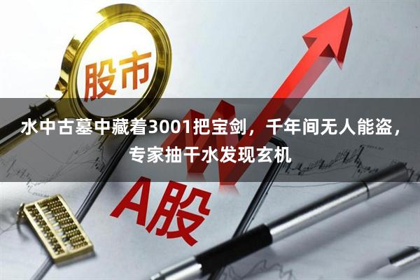 水中古墓中藏着3001把宝剑，千年间无人能盗，专家抽干水发现玄机