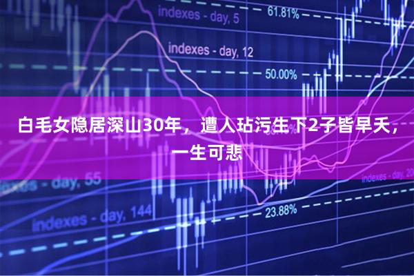 白毛女隐居深山30年，遭人玷污生下2子皆早夭，一生可悲