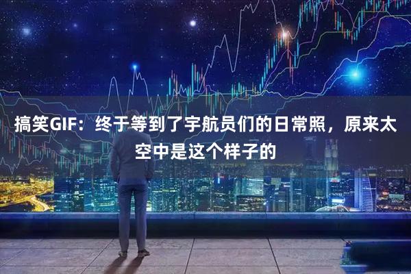 搞笑GIF：终于等到了宇航员们的日常照，原来太空中是这个样子的