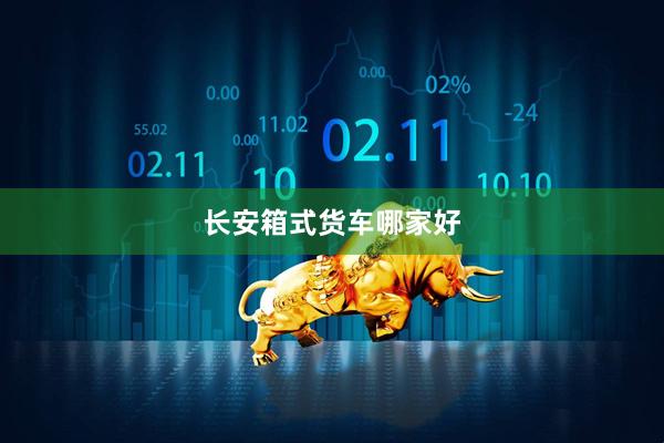 长安箱式货车哪家好