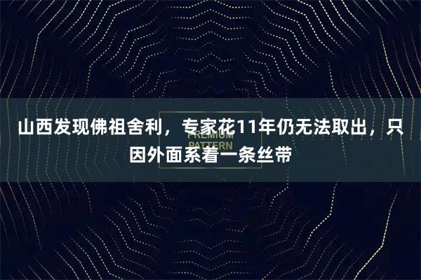 山西发现佛祖舍利，专家花11年仍无法取出，只因外面系着一条丝带