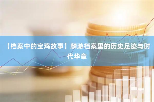 【档案中的宝鸡故事】麟游档案里的历史足迹与时代华章