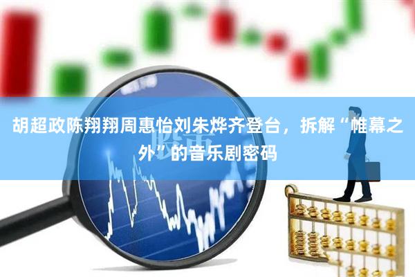 胡超政陈翔翔周惠怡刘朱烨齐登台，拆解“帷幕之外”的音乐剧密码