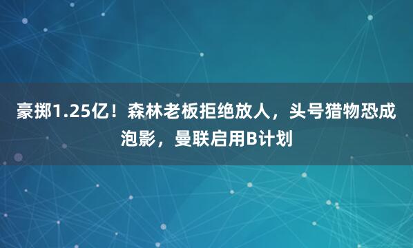 豪掷1.25亿！森林老板拒绝放人，头号猎物恐成泡影，曼联启用B计划